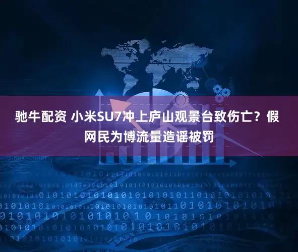 驰牛配资 小米SU7冲上庐山观景台致伤亡？假 网民为博流量造谣被罚
