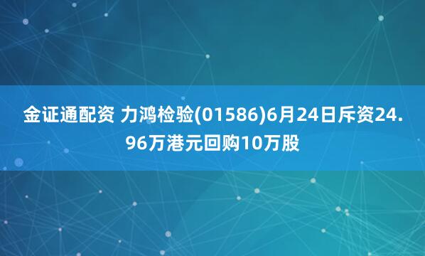 金证通配资 力鸿检验(01586)6月24日斥资24.96万港元回购10万股