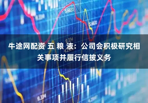 牛途网配资 五 粮 液：公司会积极研究相关事项并履行信披义务