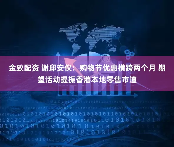 金致配资 谢邱安仪：购物节优惠横跨两个月 期望活动提振香港本地零售市道