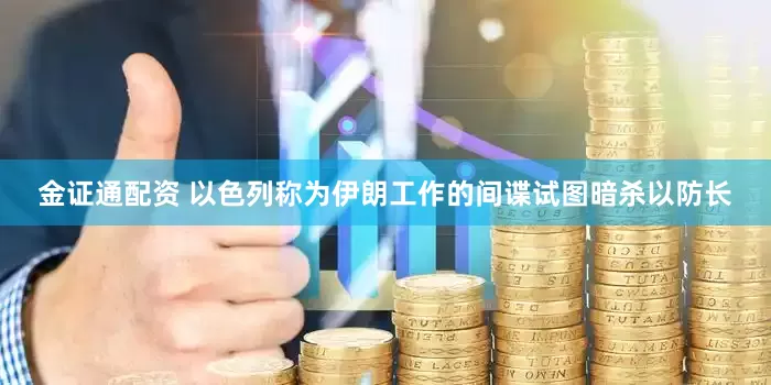 金证通配资 以色列称为伊朗工作的间谍试图暗杀以防长