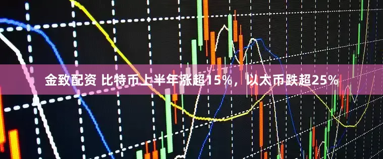 金致配资 比特币上半年涨超15%，以太币跌超25%