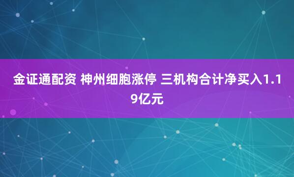 金证通配资 神州细胞涨停 三机构合计净买入1.19亿元