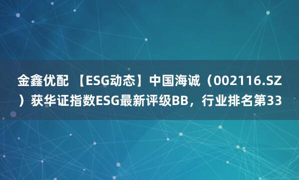 金鑫优配 【ESG动态】中国海诚（002116.SZ）获华证指数ESG最新评级BB，行业排名第33
