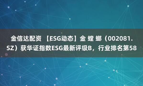 金信达配资 【ESG动态】金 螳 螂（002081.SZ）获华证指数ESG最新评级B，行业排名第58