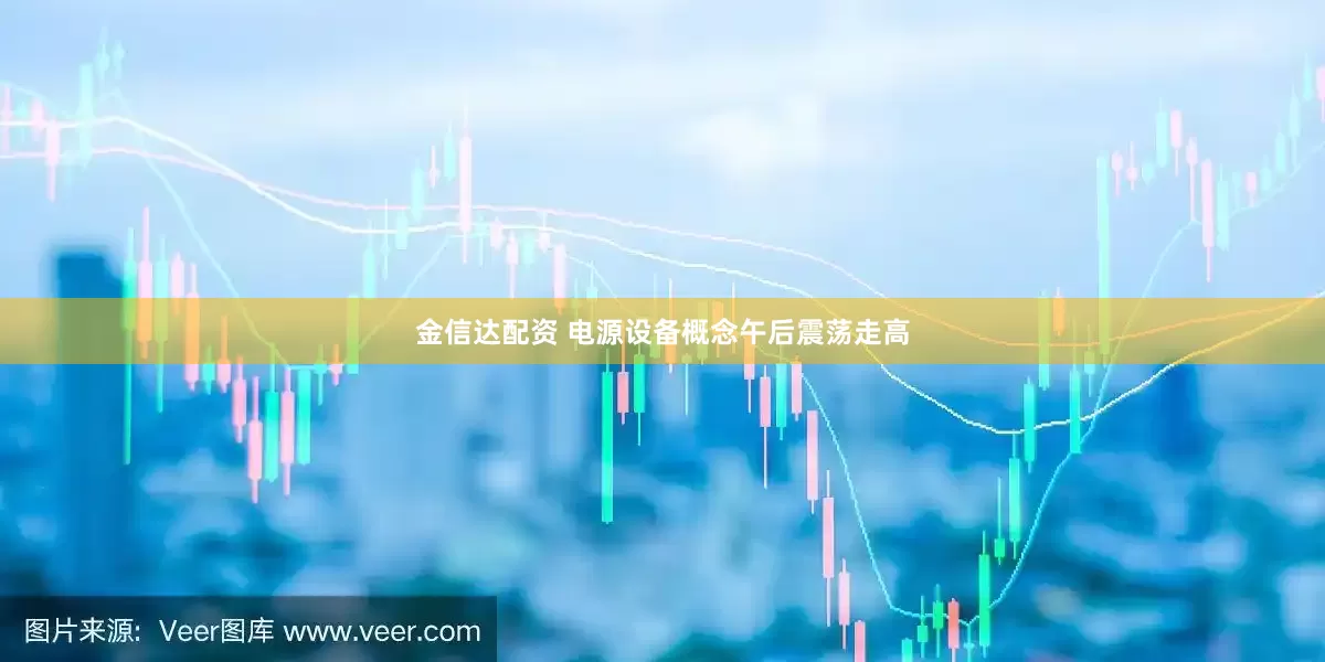 金信达配资 电源设备概念午后震荡走高