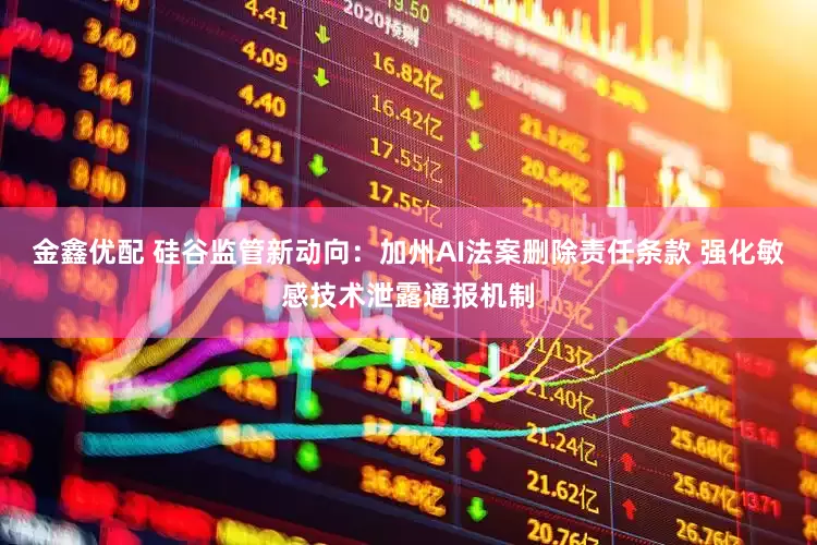 金鑫优配 硅谷监管新动向：加州AI法案删除责任条款 强化敏感技术泄露通报机制