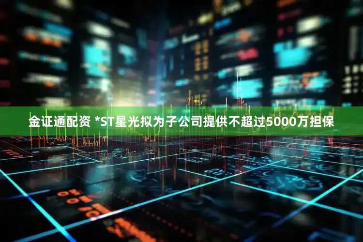 金证通配资 *ST星光拟为子公司提供不超过5000万担保