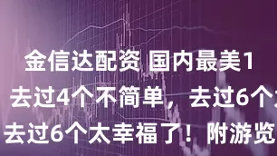 金信达配资 国内最美10大景区，去过4个不简单，去过6个太幸福了！附游览指南