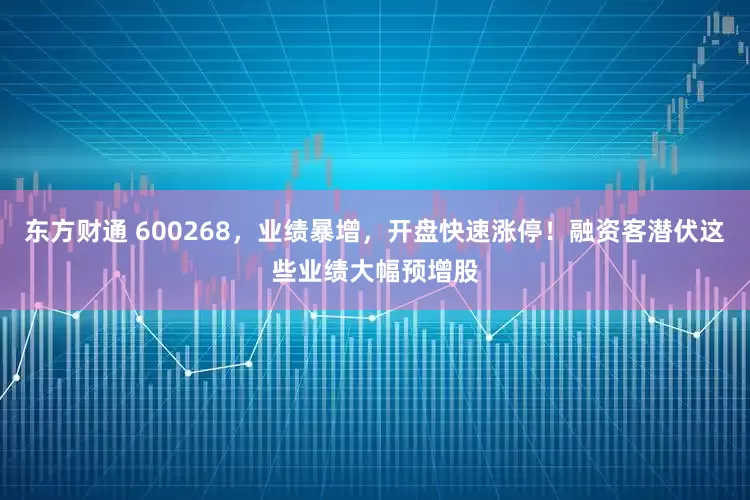 东方财通 600268，业绩暴增，开盘快速涨停！融资客潜伏这些业绩大幅预增股