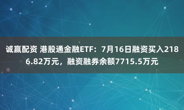 诚赢配资 港股通金融ETF：7月16日融资买入2186.82万元，融资融券余额7715.5万元