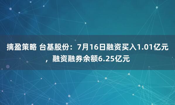 摛盈策略 台基股份：7月16日融资买入1.01亿元，融资融券余额6.25亿元