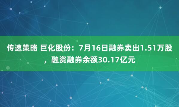 传速策略 巨化股份：7月16日融券卖出1.51万股，融资融券余额30.17亿元