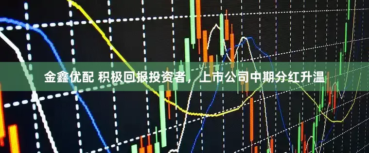 金鑫优配 积极回报投资者，上市公司中期分红升温