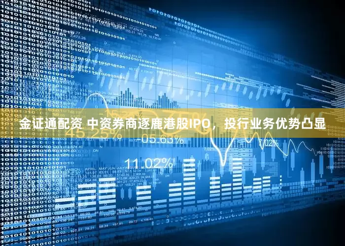 金证通配资 中资券商逐鹿港股IPO，投行业务优势凸显