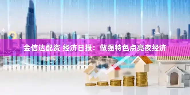 金信达配资 经济日报：做强特色点亮夜经济