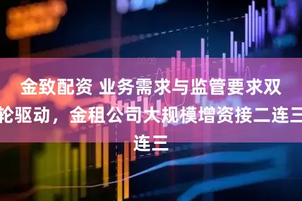 金致配资 业务需求与监管要求双轮驱动，金租公司大规模增资接二连三