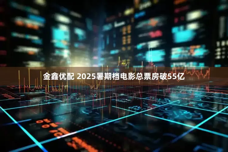 金鑫优配 2025暑期档电影总票房破55亿