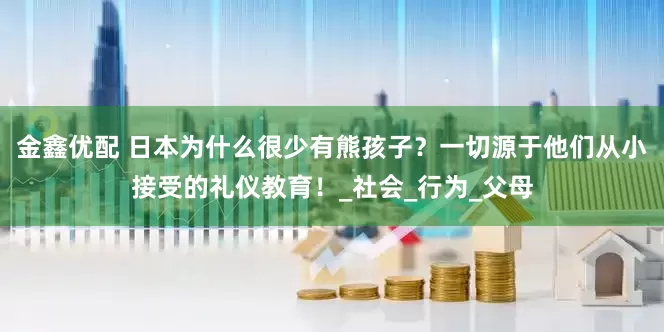金鑫优配 日本为什么很少有熊孩子？一切源于他们从小接受的礼仪教育！_社会_行为_父母
