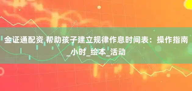 金证通配资 帮助孩子建立规律作息时间表：操作指南_小时_绘本_活动