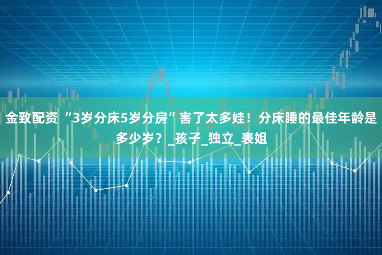 金致配资 “3岁分床5岁分房”害了太多娃！分床睡的最佳年龄是多少岁？_孩子_独立_表姐