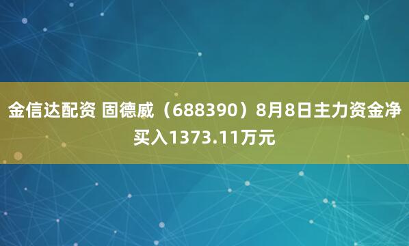 金信达配资 固德威（688390）8月8日主力资金净买入1373.11万元