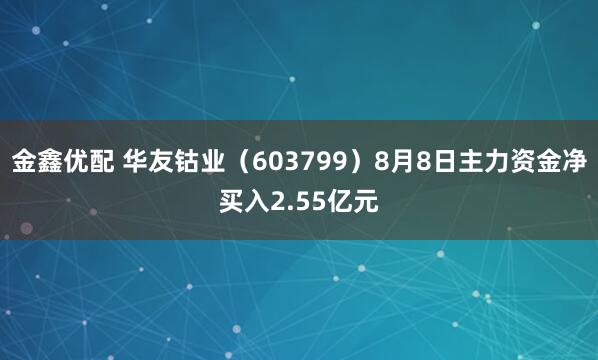 金鑫优配 华友钴业（603799）8月8日主力资金净买入2.55亿元