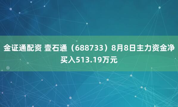 金证通配资 壹石通（688733）8月8日主力资金净买入513.19万元