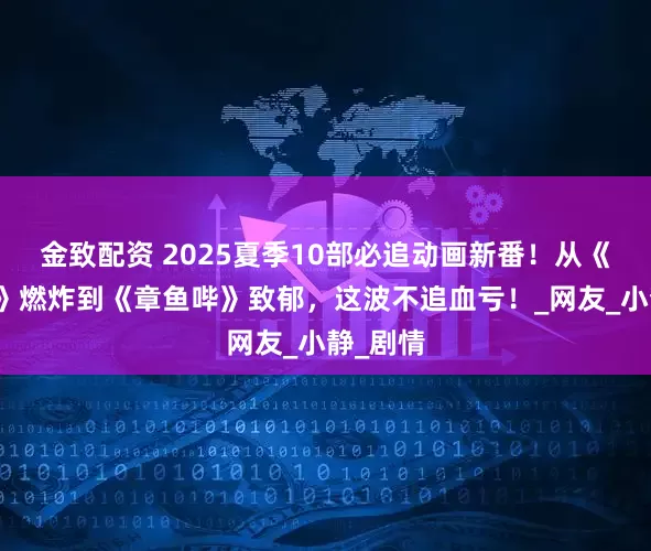 金致配资 2025夏季10部必追动画新番！从《胆大党》燃炸到《章鱼哔》致郁，这波不追血亏！_网友_小静_剧情