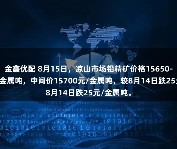 金鑫优配 8月15日，凉山市场铅精矿价格15650-15750元/金属吨，中间价15700元/金属吨，较8月14日跌25元/金属吨。