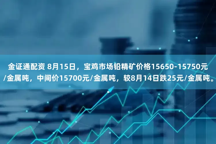 金证通配资 8月15日，宝鸡市场铅精矿价格15650-15750元/金属吨，中间价15700元/金属吨，较8月14日跌25元/金属吨。