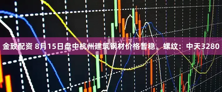 金致配资 8月15日盘中杭州建筑钢材价格暂稳。螺纹：中天3280