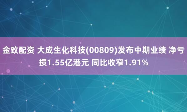 金致配资 大成生化科技(00809)发布中期业绩 净亏损1.55亿港元 同比收窄1.91%