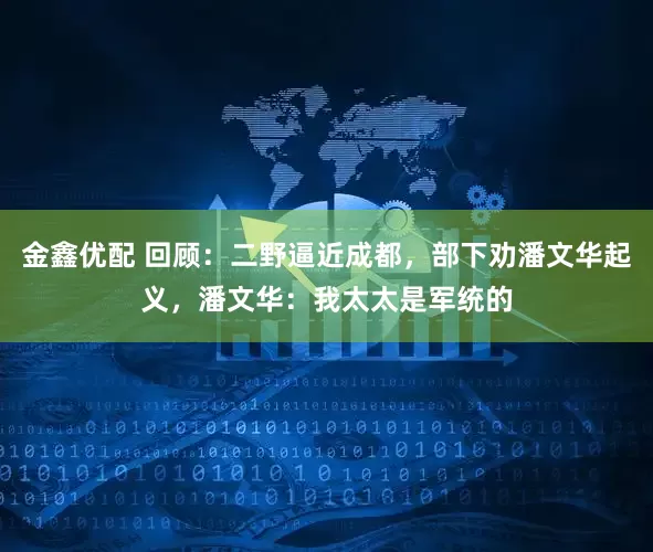 金鑫优配 回顾：二野逼近成都，部下劝潘文华起义，潘文华：我太太是军统的