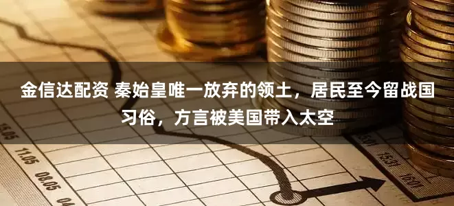 金信达配资 秦始皇唯一放弃的领土,居民至今留战国习俗,方言被美国带入太空