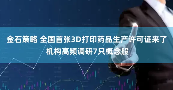 金石策略 全国首张3D打印药品生产许可证来了 机构高频调研7只概念股