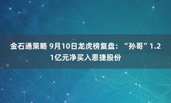 金石通策略 9月10日龙虎榜复盘：“孙哥”1.21亿元净买入恩捷股份