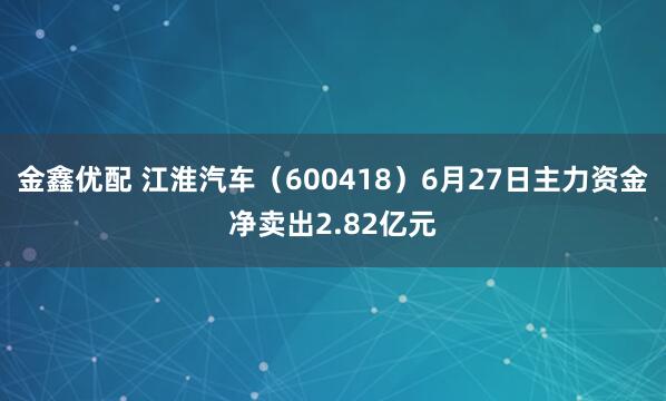 金鑫优配 江淮汽车（600418）6月27日主力资金净卖出2.82亿元