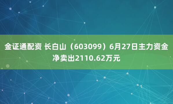 金证通配资 长白山（603099）6月27日主力资金净卖出2110.62万元