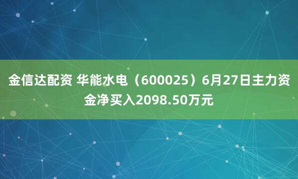 金信达配资 华能水电（600025）6月27日主力资金净买入2098.50万元