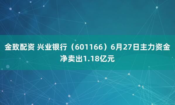 金致配资 兴业银行（601166）6月27日主力资金净卖出1.18亿元
