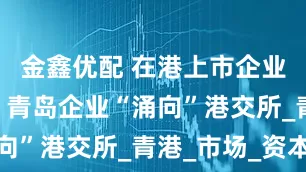 金鑫优配 在港上市企业达19家！青岛企业“涌向”港交所_青港_市场_资本
