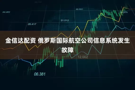 金信达配资 俄罗斯国际航空公司信息系统发生故障