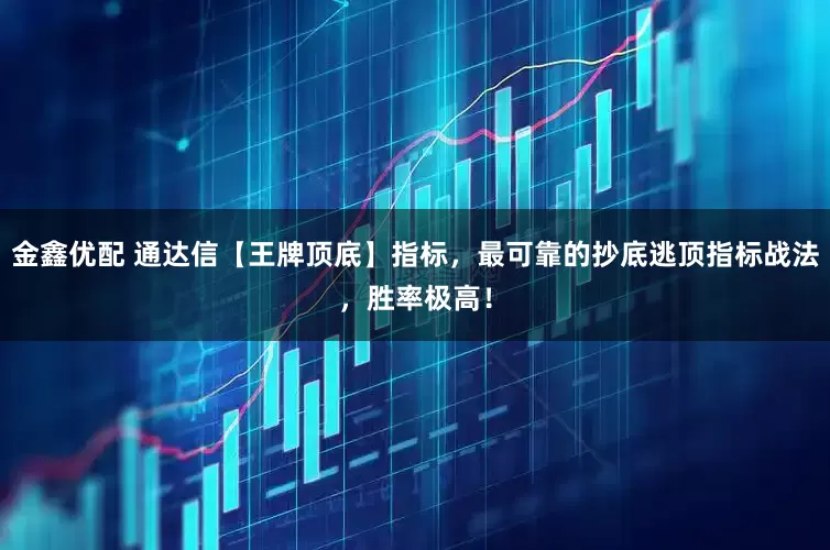 金鑫优配 通达信【王牌顶底】指标，最可靠的抄底逃顶指标战法，胜率极高！