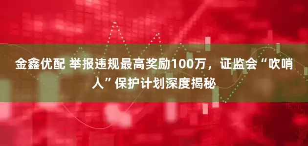 金鑫优配 举报违规最高奖励100万，证监会“吹哨人”保护计划深度揭秘