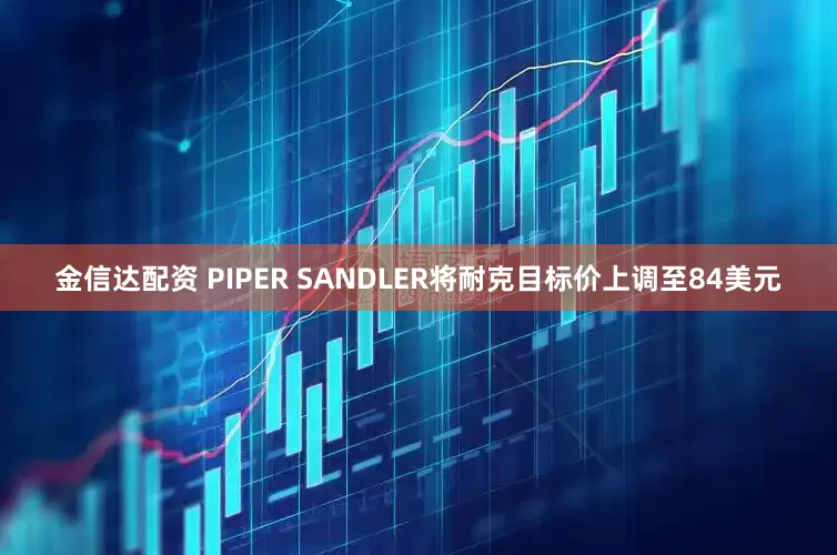 金信达配资 PIPER SANDLER将耐克目标价上调至84美元