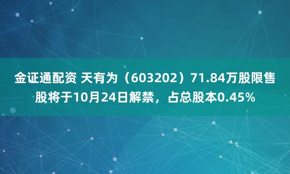 金证通配资 天有为（603202）71.84万股限售股将于10月24日解禁，占总股本0.45%