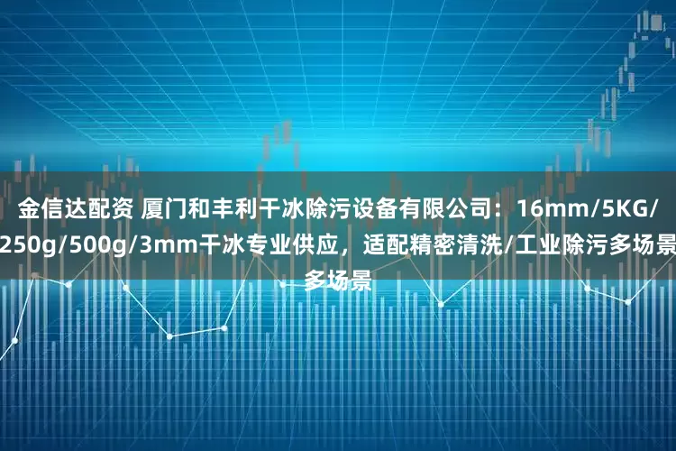 金信达配资 厦门和丰利干冰除污设备有限公司：16mm/5KG/250g/500g/3mm干冰专业供应，适配精密清洗/工业除污多场景