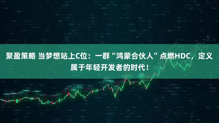 聚盈策略 当梦想站上C位：一群“鸿蒙合伙人”点燃HDC，定义属于年轻开发者的时代！