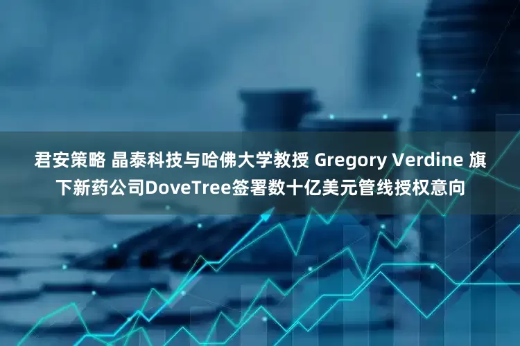 君安策略 晶泰科技与哈佛大学教授 Gregory Verdine 旗下新药公司DoveTree签署数十亿美元管线授权意向